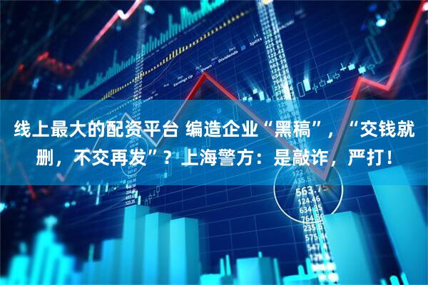 线上最大的配资平台 编造企业“黑稿”，“交钱就删，不交再发”？上海警方：是敲诈，严打！