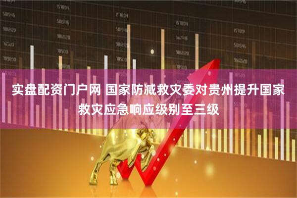 实盘配资门户网 国家防减救灾委对贵州提升国家救灾应急响应级别至三级