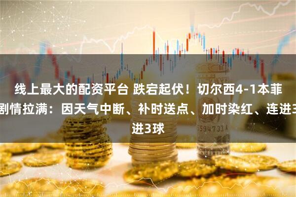 线上最大的配资平台 跌宕起伏！切尔西4-1本菲卡剧情拉满：因天气中断、补时送点、加时染红、连进3球