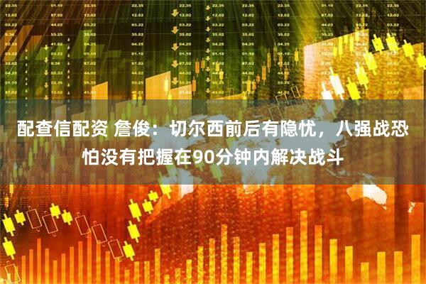 配查信配资 詹俊：切尔西前后有隐忧，八强战恐怕没有把握在90分钟内解决战斗