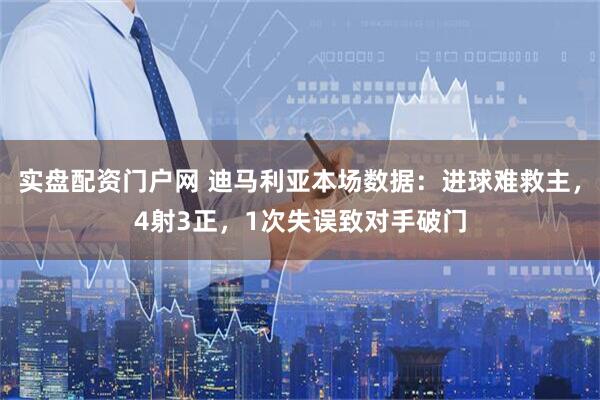 实盘配资门户网 迪马利亚本场数据：进球难救主，4射3正，1次失误致对手破门