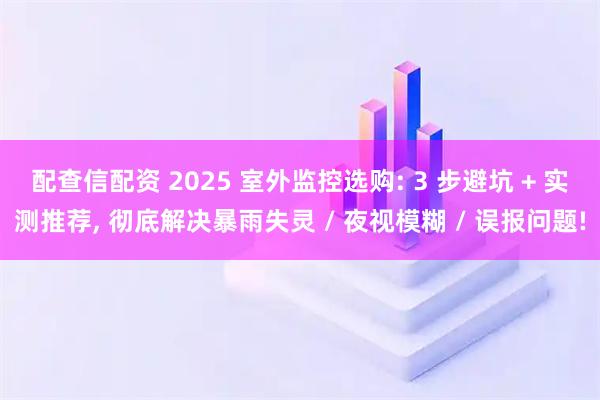 配查信配资 2025 室外监控选购: 3 步避坑 + 实测推荐, 彻底解决暴雨失灵 / 夜视模糊 / 误报问题!