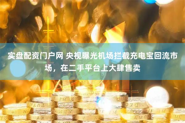 实盘配资门户网 央视曝光机场拦截充电宝回流市场，在二手平台上大肆售卖