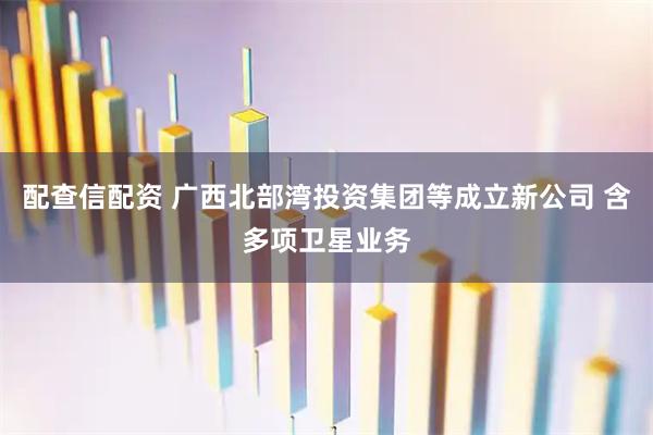 配查信配资 广西北部湾投资集团等成立新公司 含多项卫星业务