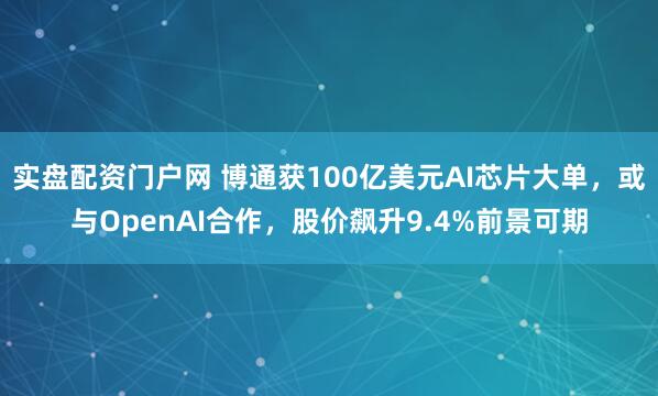 实盘配资门户网 博通获100亿美元AI芯片大单，或与OpenAI合作，股价飙升9.4%前景可期