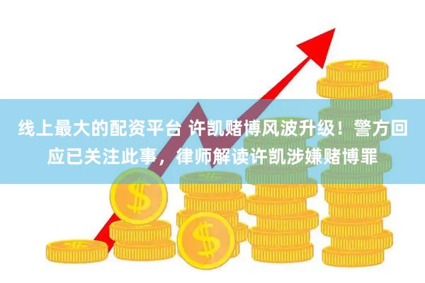线上最大的配资平台 许凯赌博风波升级！警方回应已关注此事，律师解读许凯涉嫌赌博罪
