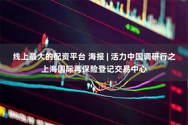 线上最大的配资平台 海报 | 活力中国调研行之上海国际再保险登记交易中心