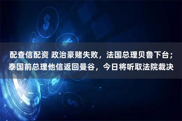配查信配资 政治豪赌失败，法国总理贝鲁下台；泰国前总理他信返回曼谷，今日将听取法院裁决