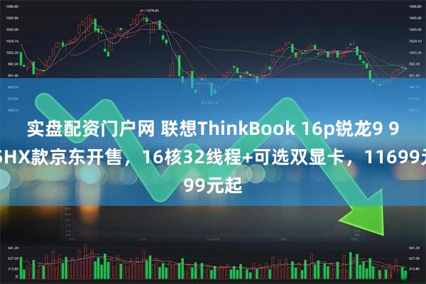 实盘配资门户网 联想ThinkBook 16p锐龙9 9955HX款京东开售，16核32线程+可选双显卡，11699元起
