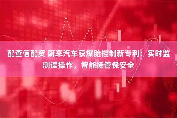 配查信配资 蔚来汽车获爆胎控制新专利：实时监测误操作，智能接管保安全