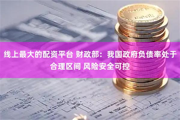 线上最大的配资平台 财政部：我国政府负债率处于合理区间 风险安全可控