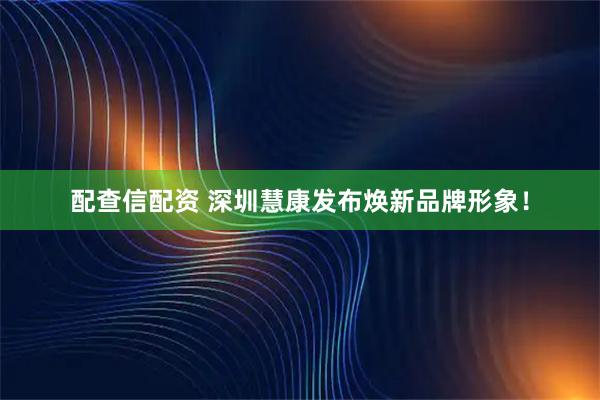 配查信配资 深圳慧康发布焕新品牌形象！