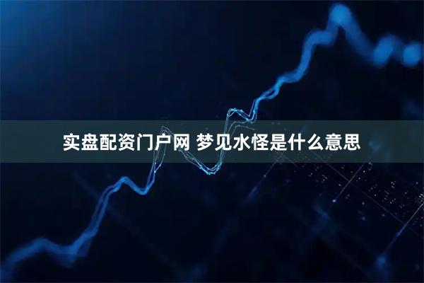 实盘配资门户网 梦见水怪是什么意思