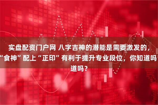实盘配资门户网 八字吉神的潜能是需要激发的，“食神”配上“正印”有利于提升专业段位，你知道吗？