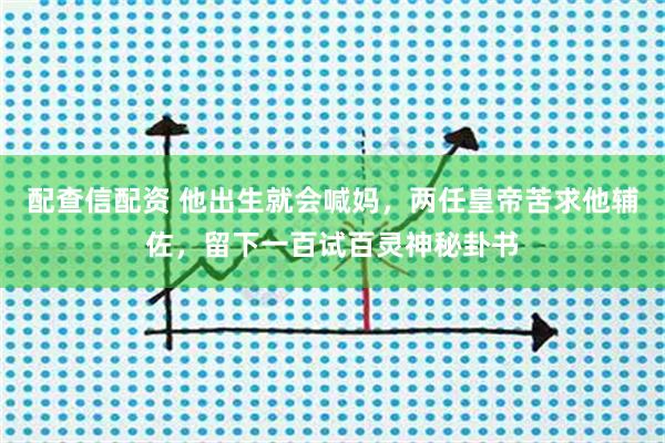 配查信配资 他出生就会喊妈，两任皇帝苦求他辅佐，留下一百试百灵神秘卦书