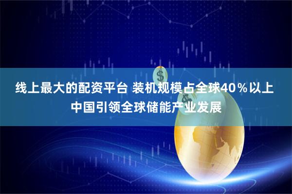 线上最大的配资平台 装机规模占全球40％以上 中国引领全球储能产业发展