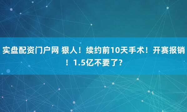 实盘配资门户网 狠人！续约前10天手术！开赛报销！1.5亿不要了？