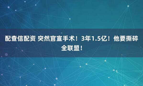 配查信配资 突然官宣手术！3年1.5亿！他要撕碎全联盟！