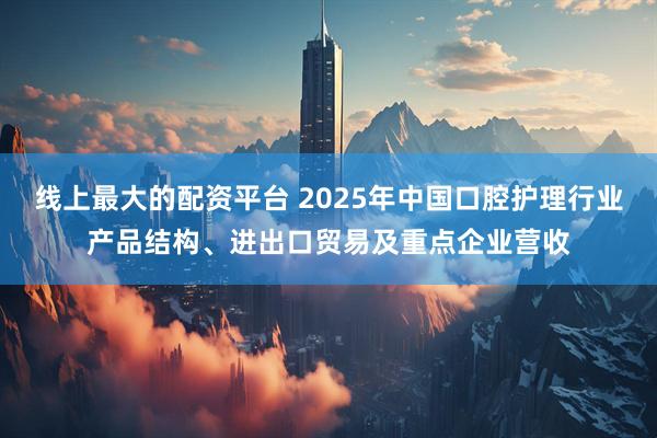 线上最大的配资平台 2025年中国口腔护理行业产品结构、进出口贸易及重点企业营收