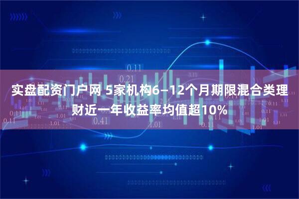 实盘配资门户网 5家机构6—12个月期限混合类理财近一年收益率均值超10%