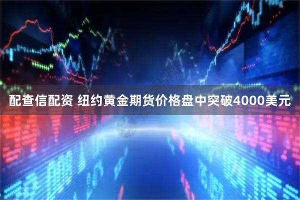 配查信配资 纽约黄金期货价格盘中突破4000美元