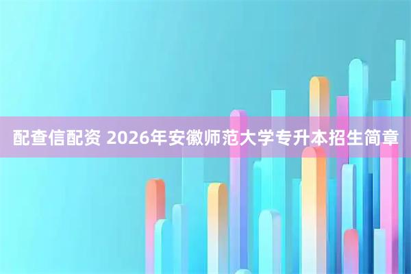 配查信配资 2026年安徽师范大学专升本招生简章