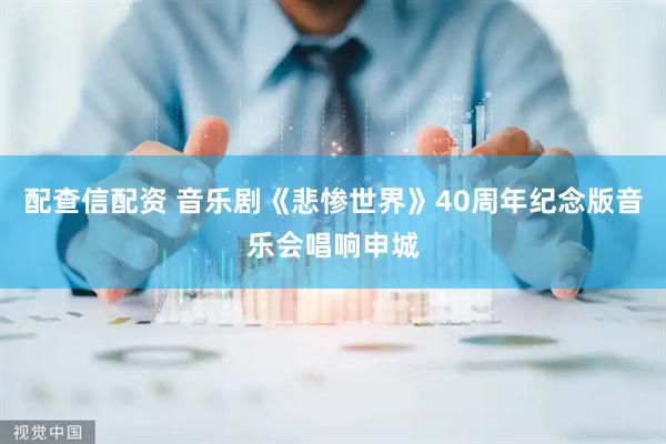 配查信配资 音乐剧《悲惨世界》40周年纪念版音乐会唱响申城