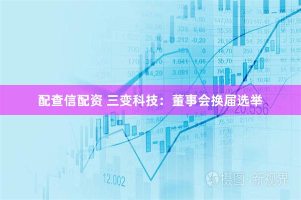 配查信配资 三变科技：董事会换届选举