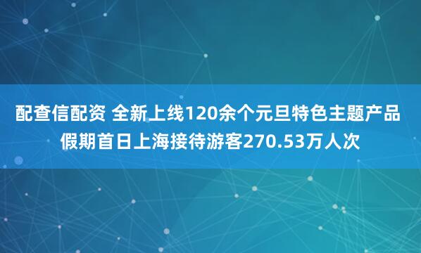 配查信配资 全新上线120余个元旦特色主题产品 假期首日上海接待游客270.53万人次