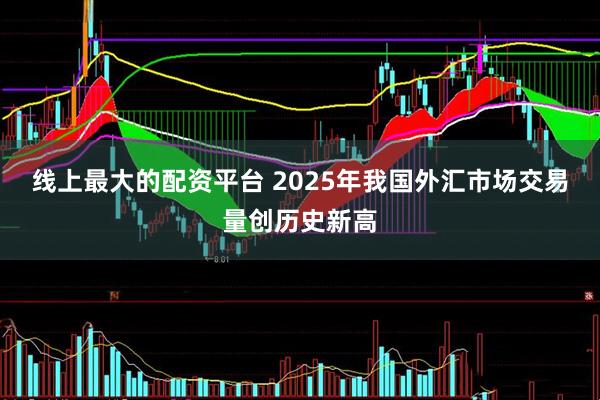 线上最大的配资平台 2025年我国外汇市场交易量创历史新高