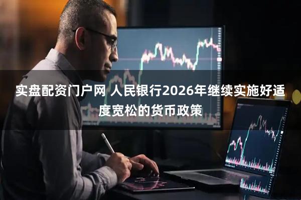 实盘配资门户网 人民银行2026年继续实施好适度宽松的货币政策