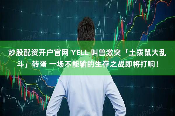 炒股配资开户官网 YELL 叫兽激突「土拨鼠大乱斗」转蛋 一场不能输的生存之战即将打响！