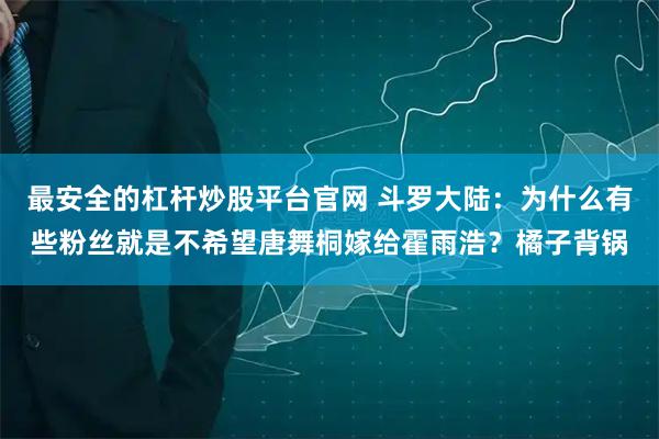 最安全的杠杆炒股平台官网 斗罗大陆：为什么有些粉丝就是不希望唐舞桐嫁给霍雨浩？橘子背锅